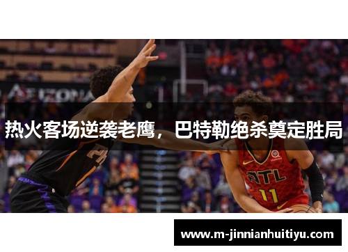 热火客场逆袭老鹰，巴特勒绝杀奠定胜局