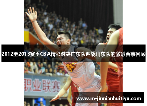 2012至2013赛季CBA精彩对决广东队迎战山东队的激烈赛事回顾