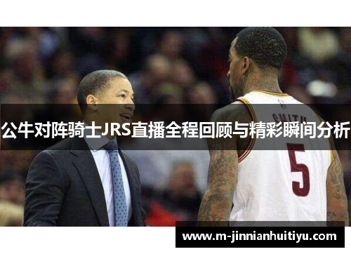 公牛对阵骑士JRS直播全程回顾与精彩瞬间分析