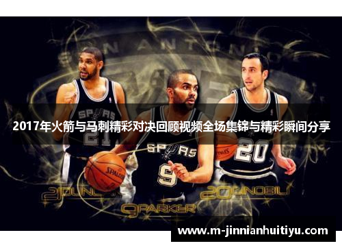 2017年火箭与马刺精彩对决回顾视频全场集锦与精彩瞬间分享
