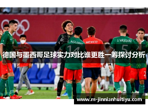 德国与墨西哥足球实力对比谁更胜一筹探讨分析