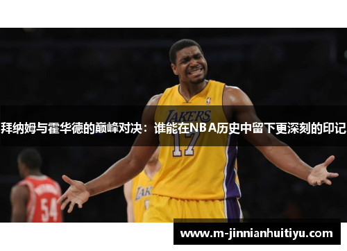 拜纳姆与霍华德的巅峰对决：谁能在NBA历史中留下更深刻的印记