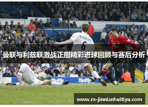 曼联与利兹联激战正酣精彩进球回顾与赛后分析